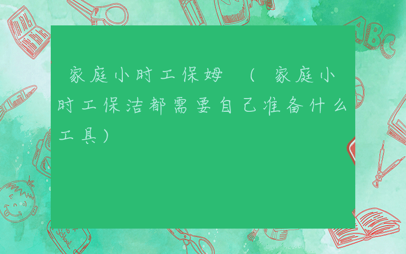 家庭小时工保姆 (家庭小时工保洁都需要自己准备什么工具)